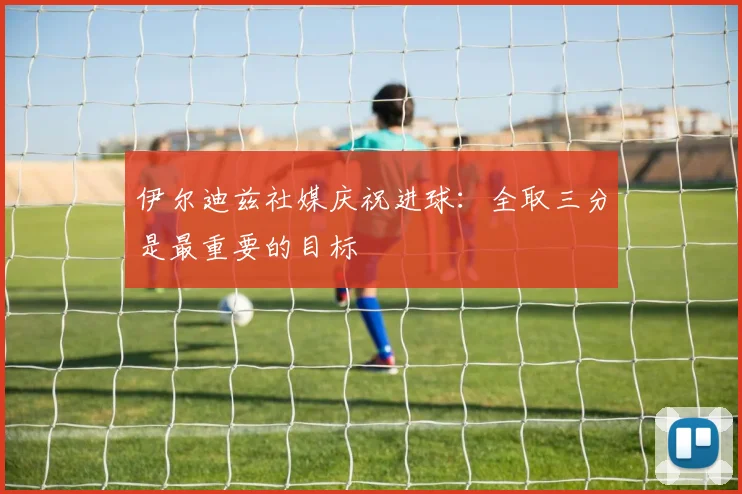 伊尔迪兹社媒庆祝进球：全取三分是最重要的目标