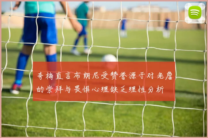 夸梅直言布朗尼受赞誉源于对老詹的崇拜与畏惧心理缺乏理性分析