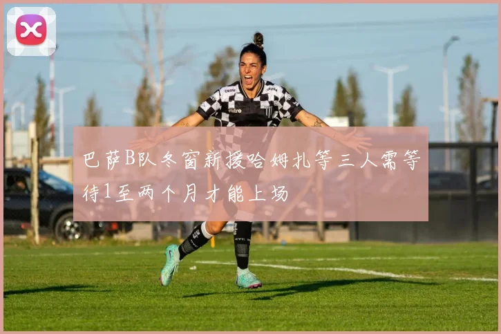 巴萨B队冬窗新援哈姆扎等三人需等待1至两个月才能上场