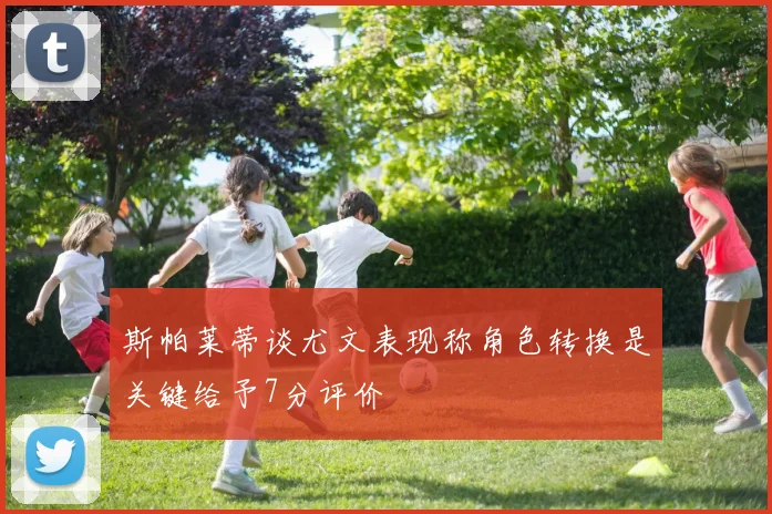 斯帕莱蒂谈尤文表现称角色转换是关键给予7分评价