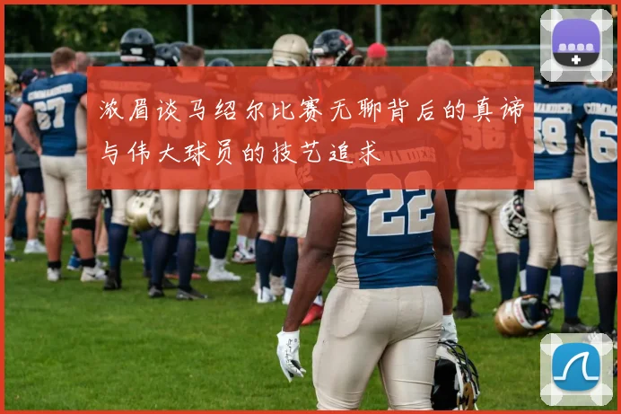 浓眉谈马绍尔比赛无聊背后的真谛与伟大球员的技艺追求