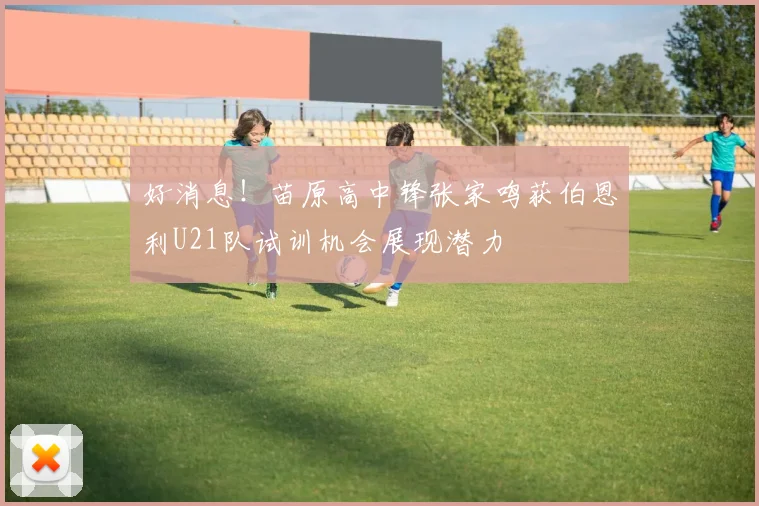 好消息！苗原高中锋张家鸣获伯恩利U21队试训机会展现潜力