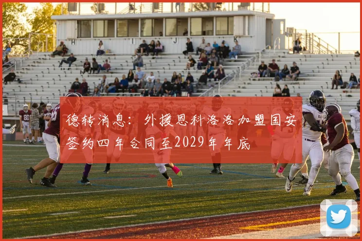 德转消息：外援恩科洛洛加盟国安签约四年合同至2029年年底