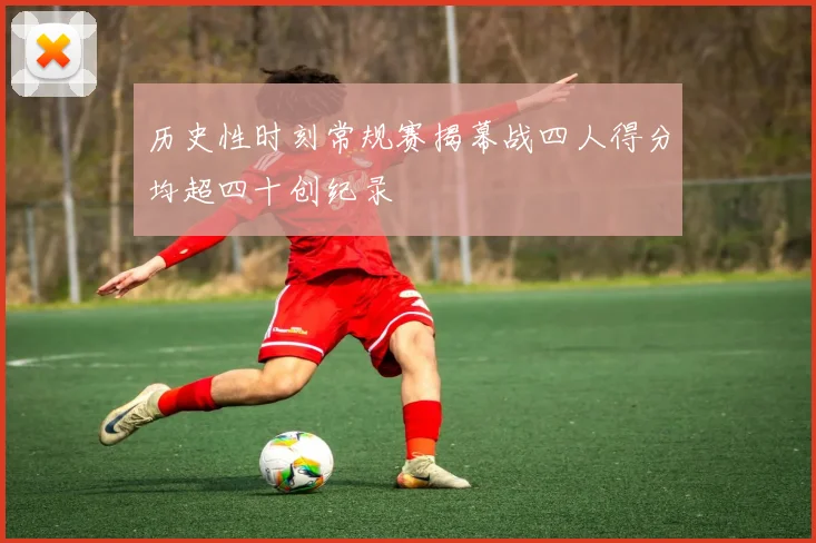 历史性时刻常规赛揭幕战四人得分均超四十创纪录