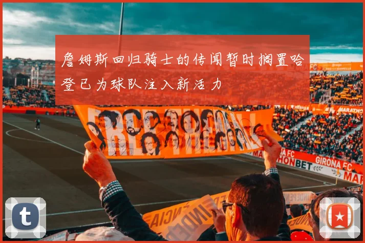 詹姆斯回归骑士的传闻暂时搁置哈登已为球队注入新活力