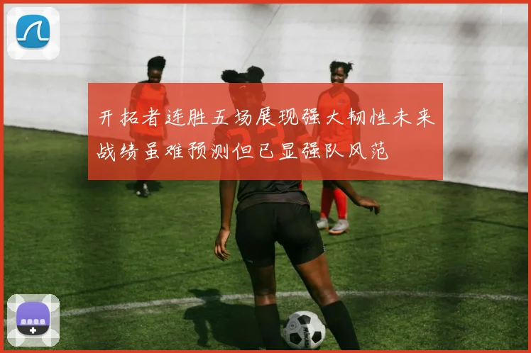 开拓者连胜五场展现强大韧性未来战绩虽难预测但已显强队风范