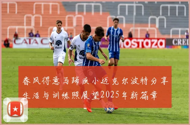 春风得意马蹄疾小迈克尔波特分享生活与训练照展望2025年新篇章