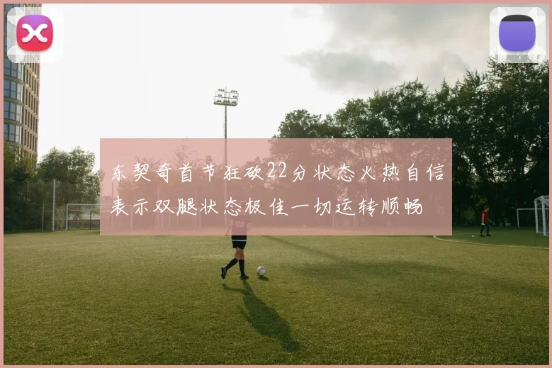 东契奇首节狂砍22分状态火热自信表示双腿状态极佳一切运转顺畅