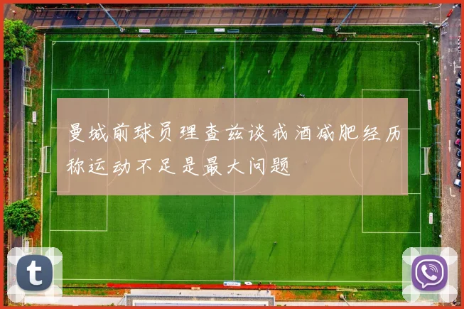 曼城前球员理查兹谈戒酒减肥经历称运动不足是最大问题