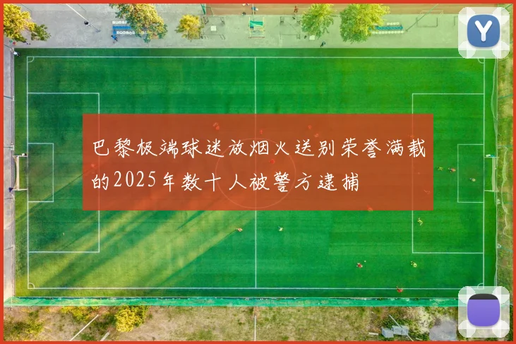 巴黎极端球迷放烟火送别荣誉满载的2025年数十人被警方逮捕