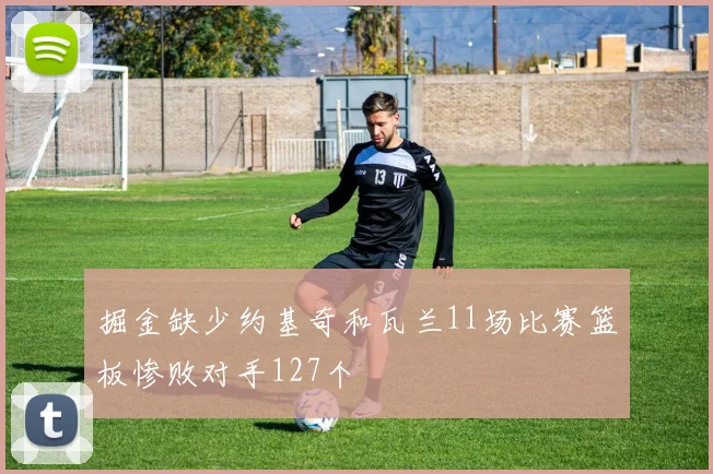 掘金缺少约基奇和瓦兰11场比赛篮板惨败对手127个