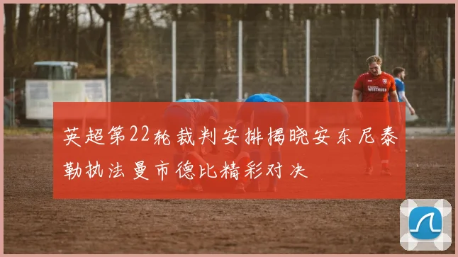 英超第22轮裁判安排揭晓安东尼泰勒执法曼市德比精彩对决