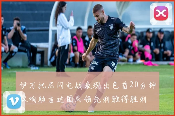 伊万托尼闪电战表现出色首20分钟双响助吉达国民领先利雅得胜利