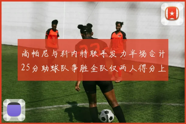 尚帕尼与科内特联手发力半场合计25分助球队争胜全队仅两人得分上双