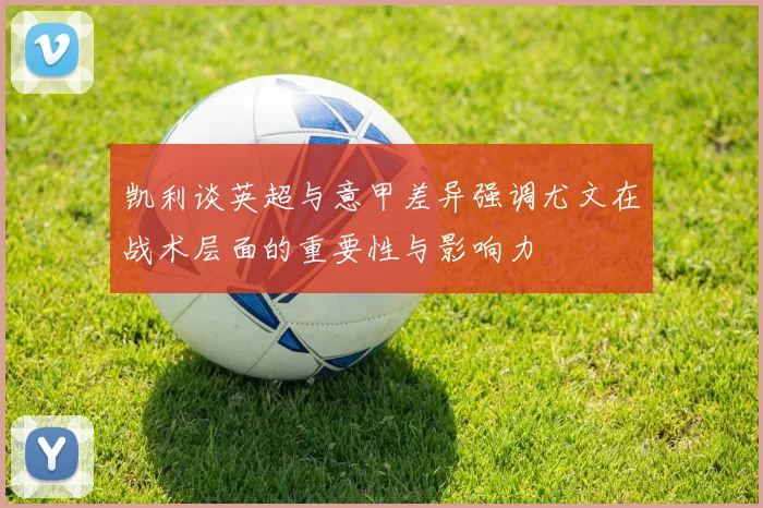凯利谈英超与意甲差异强调尤文在战术层面的重要性与影响力
