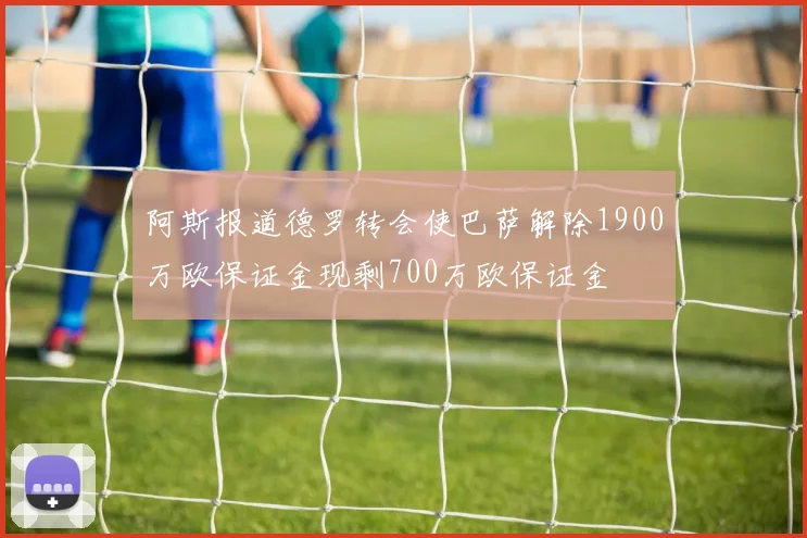 阿斯报道德罗转会使巴萨解除1900万欧保证金现剩700万欧保证金