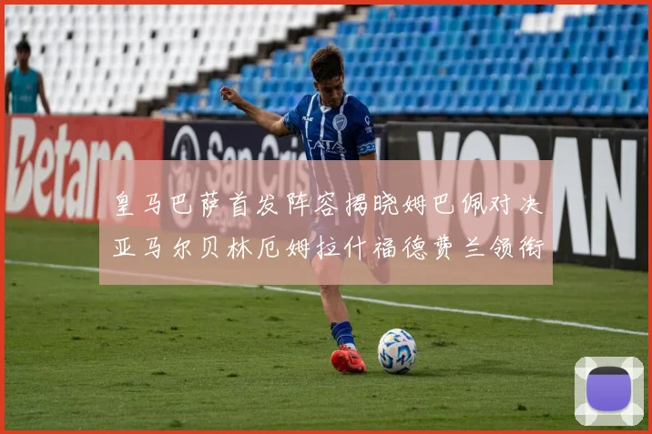 皇马巴萨首发阵容揭晓姆巴佩对决亚马尔贝林厄姆拉什福德费兰领衔出战