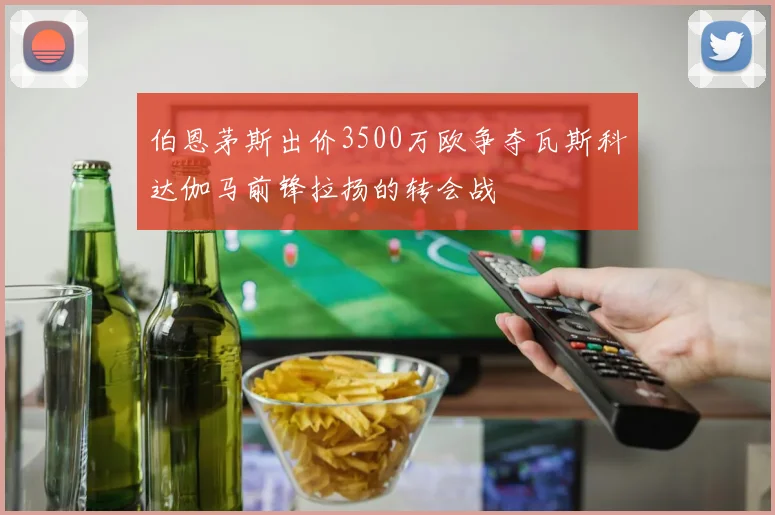 伯恩茅斯出价3500万欧争夺瓦斯科达伽马前锋拉扬的转会战