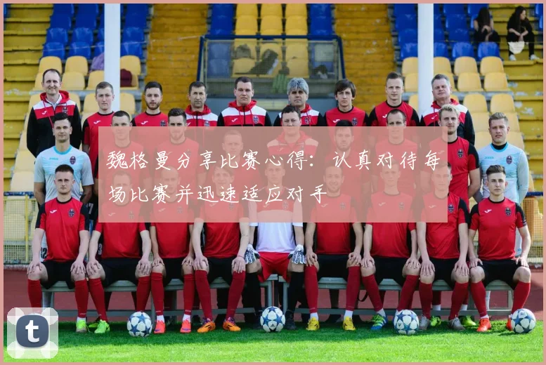 魏格曼分享比赛心得：认真对待每场比赛并迅速适应对手