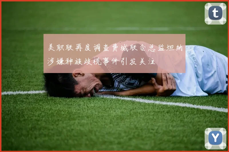 美职联再度调查费城联合总监坦纳涉嫌种族歧视事件引发关注