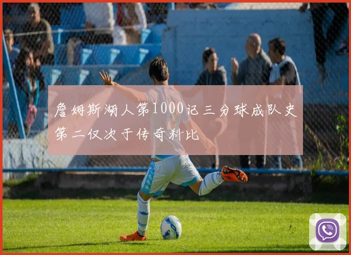 詹姆斯湖人第1000记三分球成队史第二仅次于传奇科比