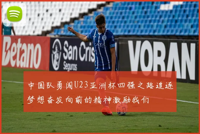 中国队勇闯U23亚洲杯四强之路追逐梦想奋发向前的精神激励我们