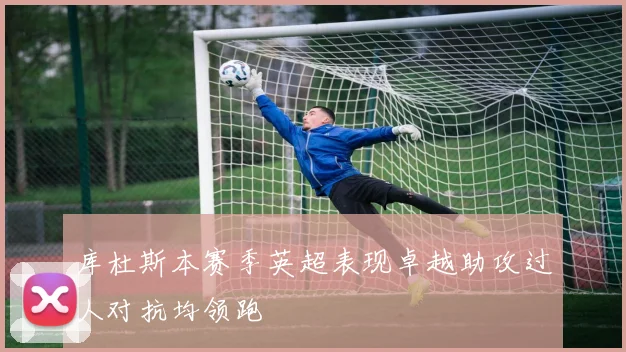 库杜斯本赛季英超表现卓越助攻过人对抗均领跑
