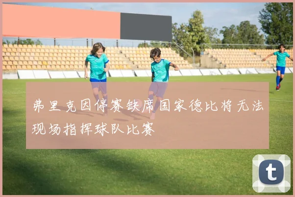 弗里克因停赛缺席国家德比将无法现场指挥球队比赛
