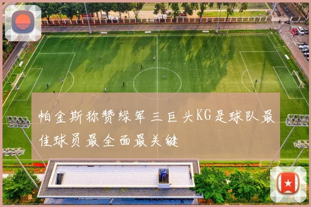 帕金斯称赞绿军三巨头KG是球队最佳球员最全面最关键