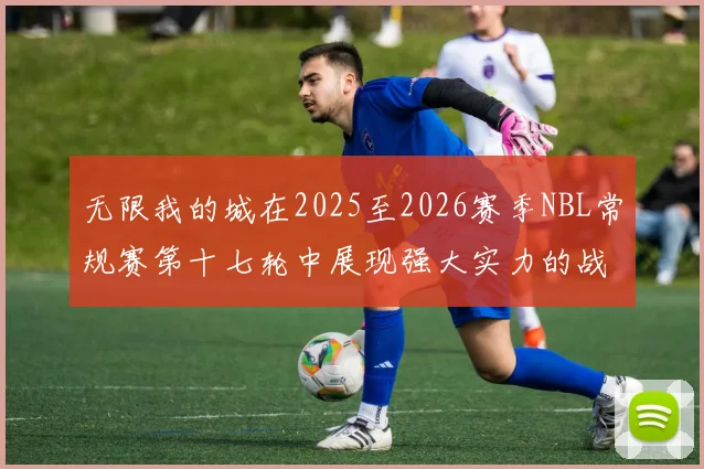 无限我的城在2025至2026赛季NBL常规赛第十七轮中展现强大实力的战报