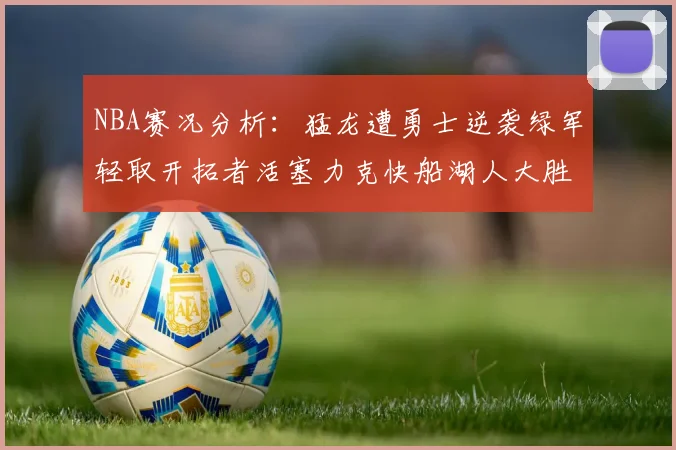 NBA赛况分析：猛龙遭勇士逆袭绿军轻取开拓者活塞力克快船湖人大胜国王
