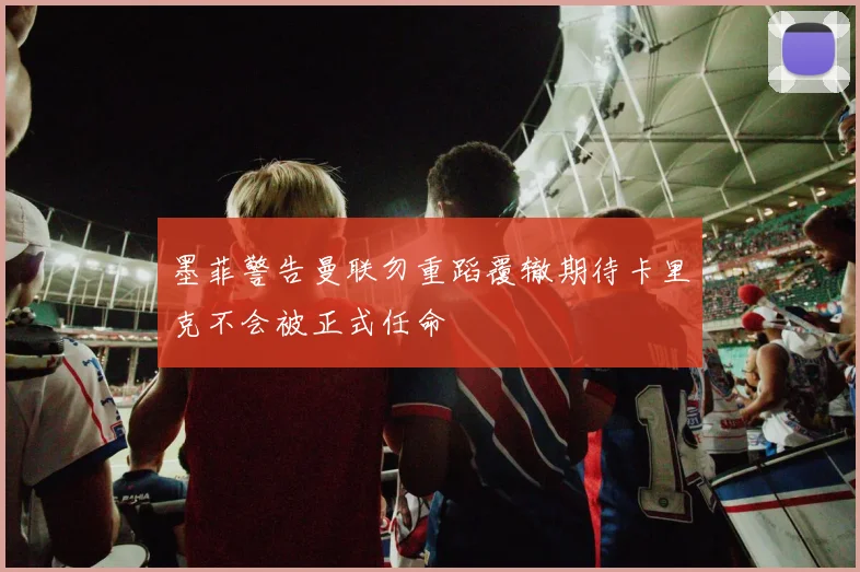 墨菲警告曼联勿重蹈覆辙期待卡里克不会被正式任命