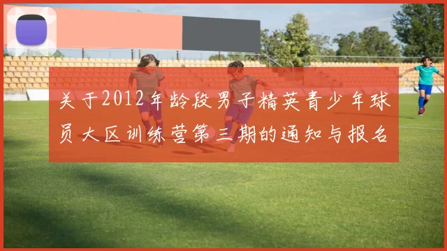 关于2012年龄段男子精英青少年球员大区训练营第三期的通知与报名事项