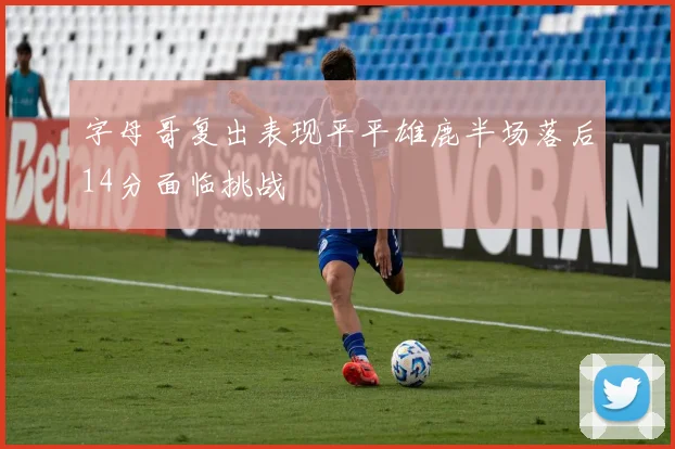 字母哥复出表现平平雄鹿半场落后14分面临挑战